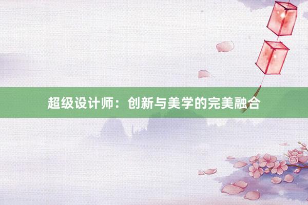 超级设计师：创新与美学的完美融合