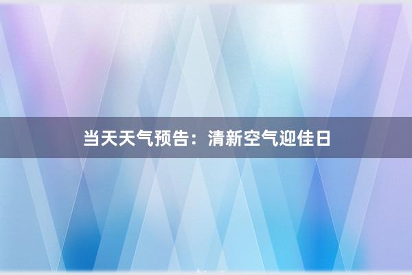 当天天气预告：清新空气迎佳日