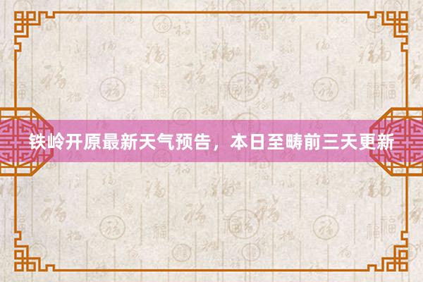 铁岭开原最新天气预告，本日至畴前三天更新